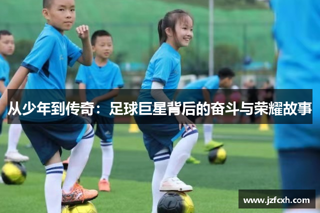 从少年到传奇：足球巨星背后的奋斗与荣耀故事