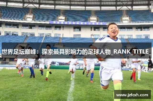 世界足坛巅峰：探索最具影响力的足球人物_RANK_TITLE_