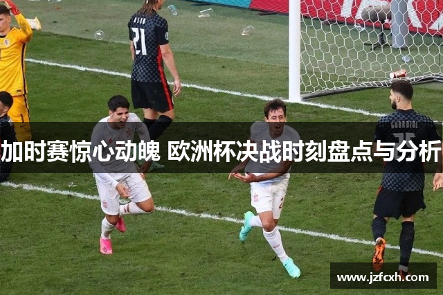 加时赛惊心动魄 欧洲杯决战时刻盘点与分析