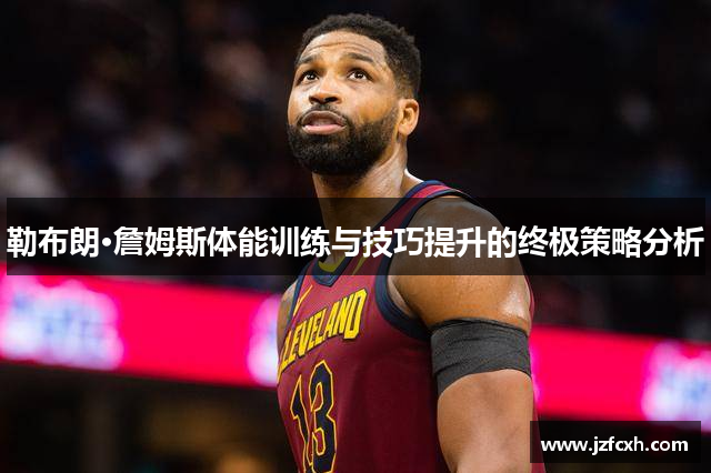 勒布朗·詹姆斯体能训练与技巧提升的终极策略分析