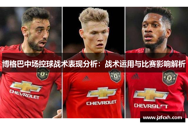 博格巴中场控球战术表现分析：战术运用与比赛影响解析
