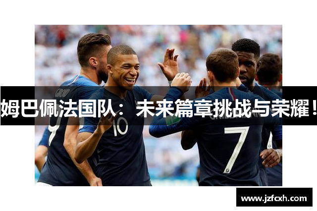 姆巴佩法国队：未来篇章挑战与荣耀！