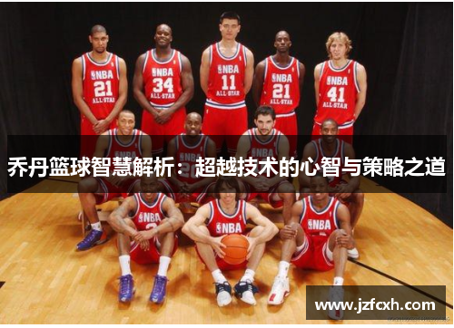 乔丹篮球智慧解析：超越技术的心智与策略之道
