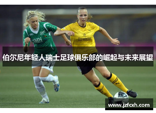 伯尔尼年轻人瑞士足球俱乐部的崛起与未来展望