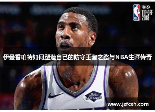 伊曼香珀特如何塑造自己的防守王者之路与NBA生涯传奇