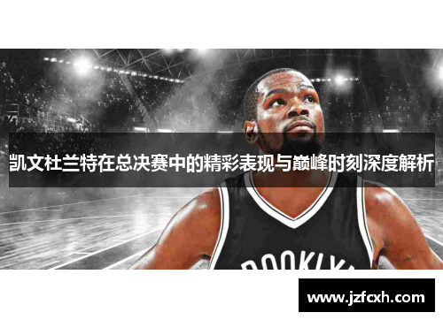 凯文杜兰特在总决赛中的精彩表现与巅峰时刻深度解析