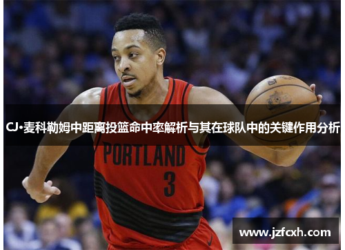 CJ·麦科勒姆中距离投篮命中率解析与其在球队中的关键作用分析