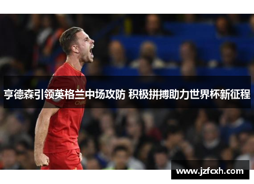 亨德森引领英格兰中场攻防 积极拼搏助力世界杯新征程