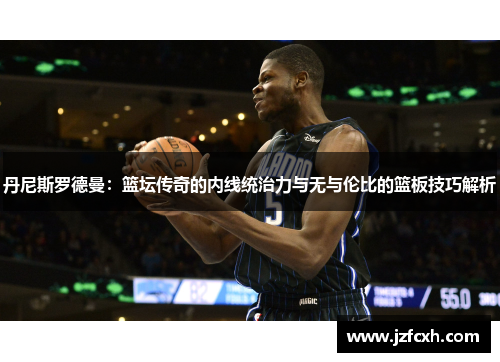 丹尼斯罗德曼：篮坛传奇的内线统治力与无与伦比的篮板技巧解析