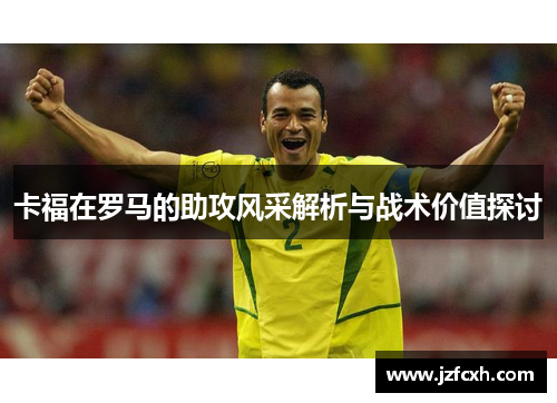 卡福在罗马的助攻风采解析与战术价值探讨