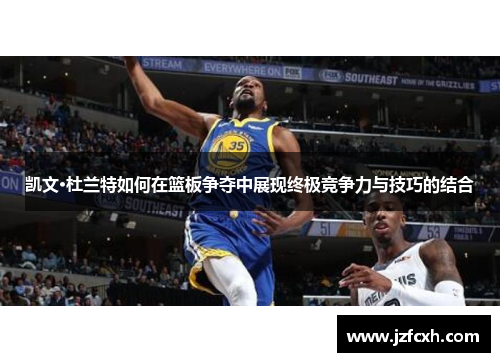 凯文·杜兰特如何在篮板争夺中展现终极竞争力与技巧的结合