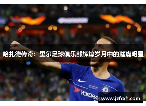哈扎德传奇：里尔足球俱乐部辉煌岁月中的璀璨明星