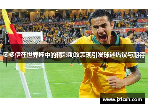 奥多伊在世界杯中的精彩助攻表现引发球迷热议与期待