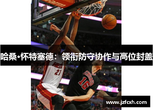 哈桑·怀特塞德：领衔防守协作与高位封盖