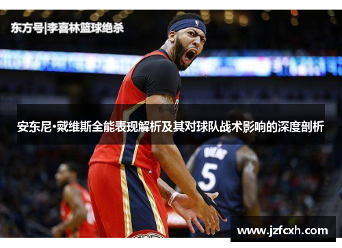 安东尼·戴维斯全能表现解析及其对球队战术影响的深度剖析