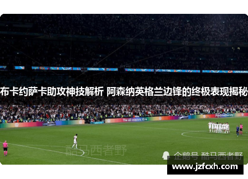 布卡约萨卡助攻神技解析 阿森纳英格兰边锋的终极表现揭秘