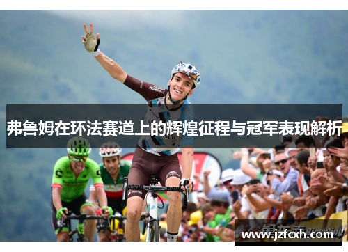 弗鲁姆在环法赛道上的辉煌征程与冠军表现解析