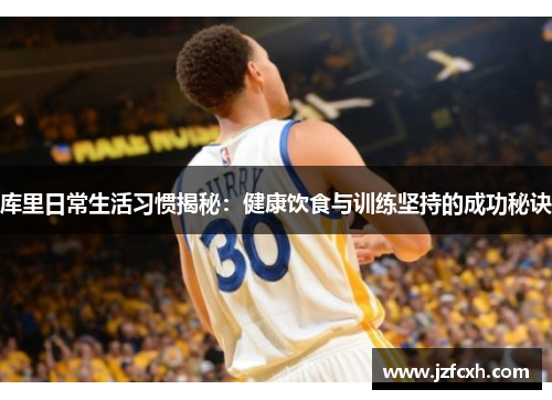 库里日常生活习惯揭秘：健康饮食与训练坚持的成功秘诀