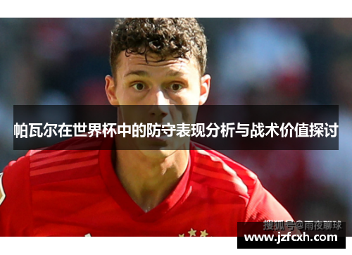 帕瓦尔在世界杯中的防守表现分析与战术价值探讨