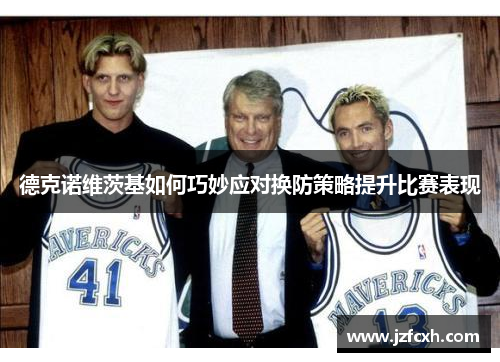 德克诺维茨基如何巧妙应对换防策略提升比赛表现