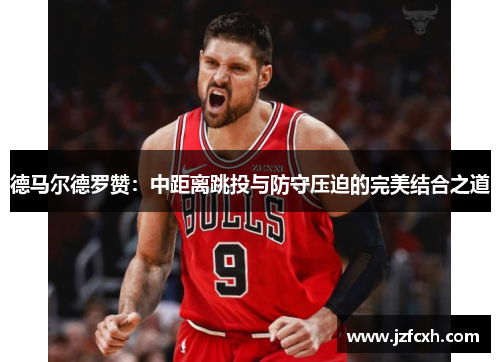 德马尔德罗赞：中距离跳投与防守压迫的完美结合之道