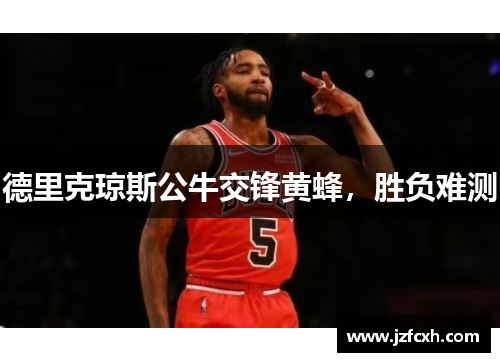 德里克琼斯公牛交锋黄蜂，胜负难测