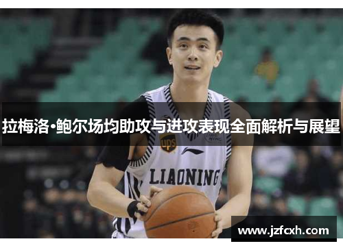 拉梅洛·鲍尔场均助攻与进攻表现全面解析与展望
