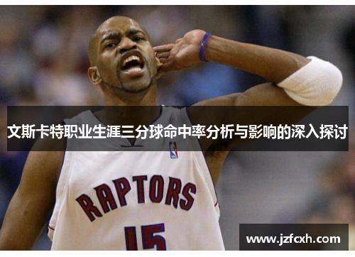 文斯卡特职业生涯三分球命中率分析与影响的深入探讨