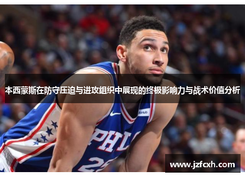 本西蒙斯在防守压迫与进攻组织中展现的终极影响力与战术价值分析