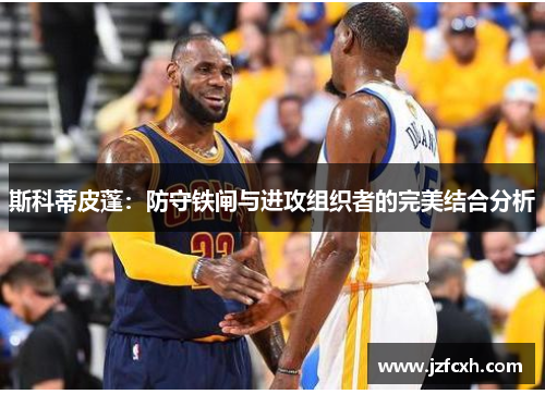 斯科蒂皮蓬：防守铁闸与进攻组织者的完美结合分析