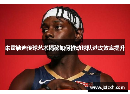 朱霍勒迪传球艺术揭秘如何推动球队进攻效率提升