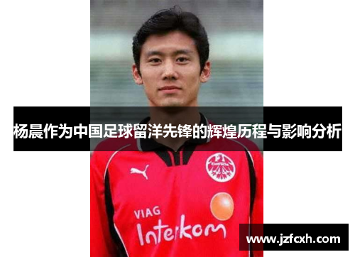 杨晨作为中国足球留洋先锋的辉煌历程与影响分析