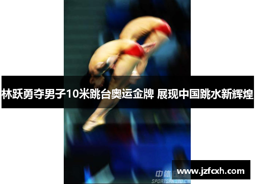 林跃勇夺男子10米跳台奥运金牌 展现中国跳水新辉煌
