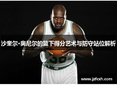 沙奎尔·奥尼尔的篮下得分艺术与防守站位解析