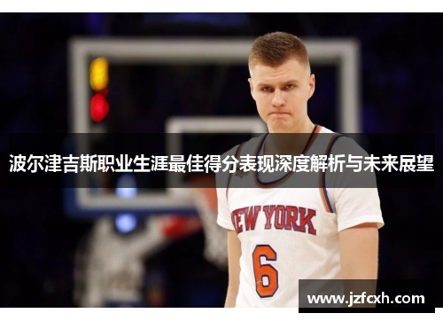 波尔津吉斯职业生涯最佳得分表现深度解析与未来展望