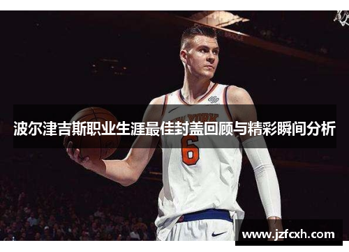 波尔津吉斯职业生涯最佳封盖回顾与精彩瞬间分析