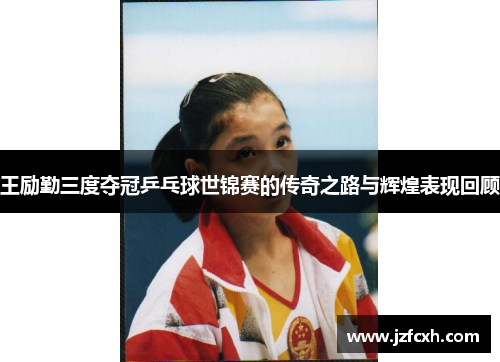 王励勤三度夺冠乒乓球世锦赛的传奇之路与辉煌表现回顾