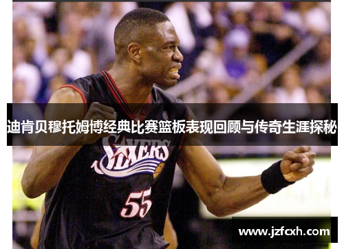 迪肯贝穆托姆博经典比赛篮板表现回顾与传奇生涯探秘