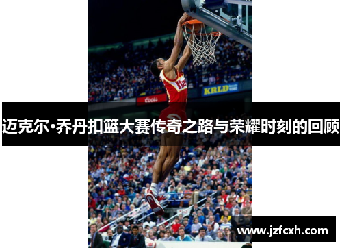 迈克尔·乔丹扣篮大赛传奇之路与荣耀时刻的回顾