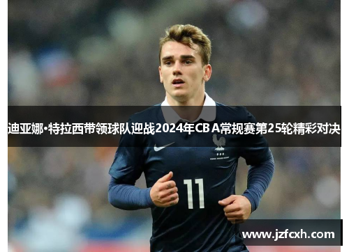 迪亚娜·特拉西带领球队迎战2024年CBA常规赛第25轮精彩对决
