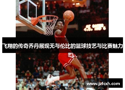 飞翔的传奇乔丹展现无与伦比的篮球技艺与比赛魅力