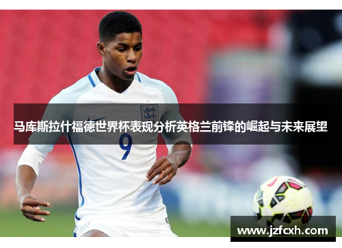 马库斯拉什福德世界杯表现分析英格兰前锋的崛起与未来展望