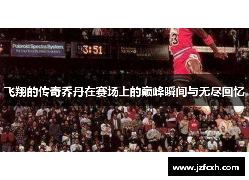 飞翔的传奇乔丹在赛场上的巅峰瞬间与无尽回忆