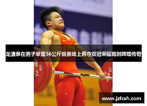 龙清泉在男子举重56公斤级赛场上勇夺双冠荣耀再创辉煌传奇