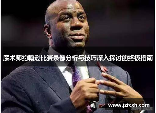 魔术师约翰逊比赛录像分析与技巧深入探讨的终极指南