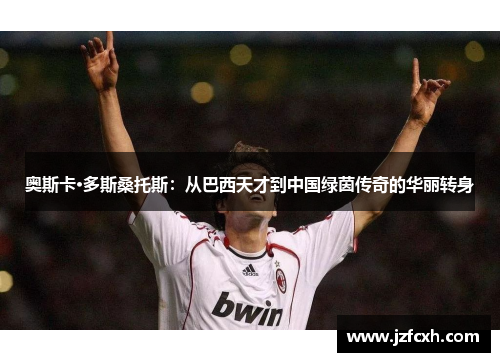 奥斯卡·多斯桑托斯：从巴西天才到中国绿茵传奇的华丽转身