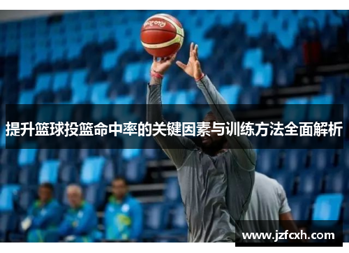 提升篮球投篮命中率的关键因素与训练方法全面解析