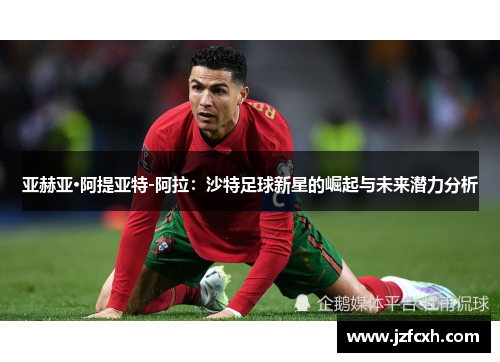 亚赫亚·阿提亚特-阿拉：沙特足球新星的崛起与未来潜力分析