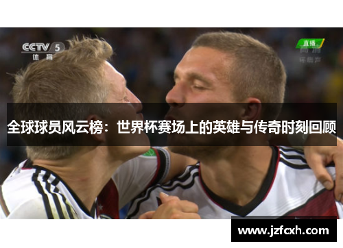 全球球员风云榜：世界杯赛场上的英雄与传奇时刻回顾