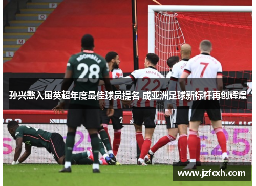 孙兴慜入围英超年度最佳球员提名 成亚洲足球新标杆再创辉煌